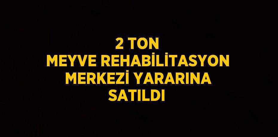 2 TON MEYVE REHABİLİTASYON MERKEZİ YARARINA SATILDI