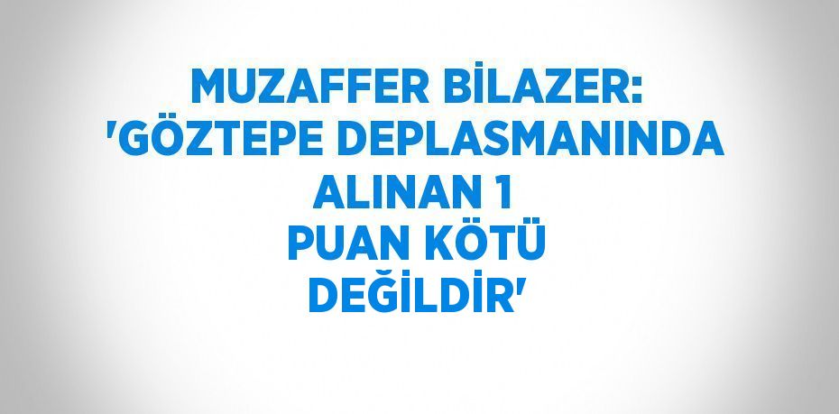 MUZAFFER BİLAZER: 'GÖZTEPE DEPLASMANINDA ALINAN 1 PUAN KÖTÜ DEĞİLDİR'