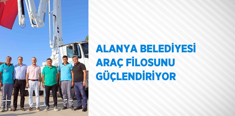 ALANYA BELEDİYESİ ARAÇ FİLOSUNU GÜÇLENDİRİYOR