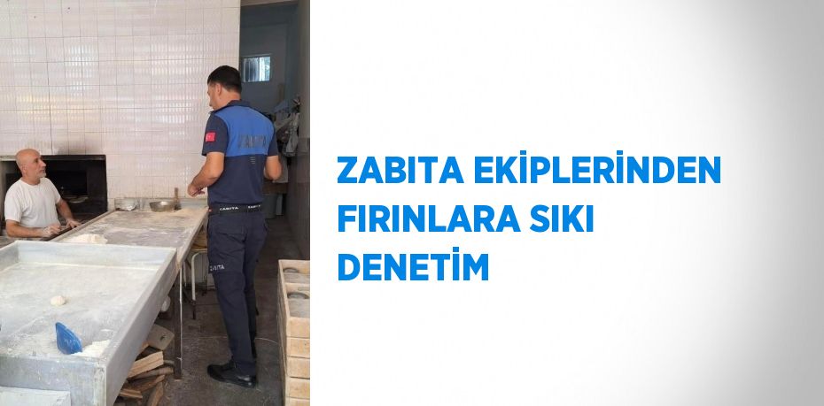 ZABITA EKİPLERİNDEN FIRINLARA SIKI DENETİM