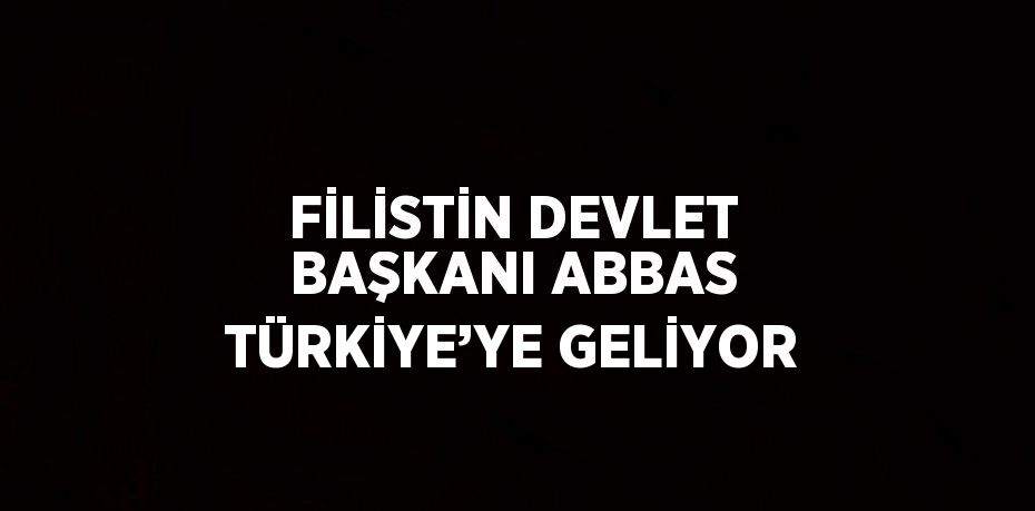 FİLİSTİN DEVLET BAŞKANI ABBAS TÜRKİYE’YE GELİYOR