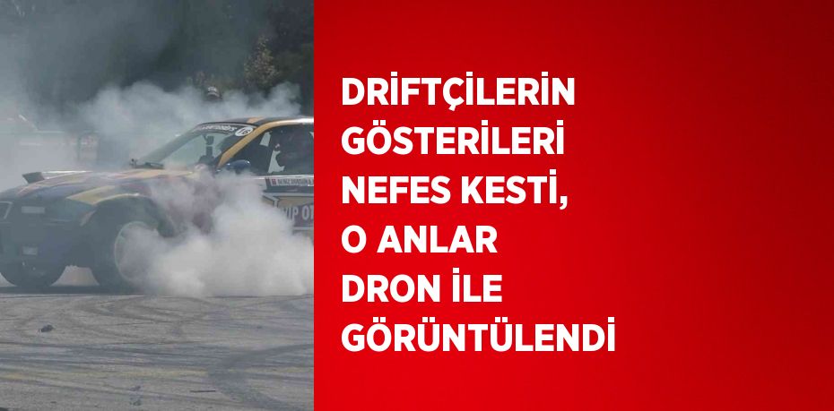 DRİFTÇİLERİN GÖSTERİLERİ NEFES KESTİ, O ANLAR DRON İLE GÖRÜNTÜLENDİ