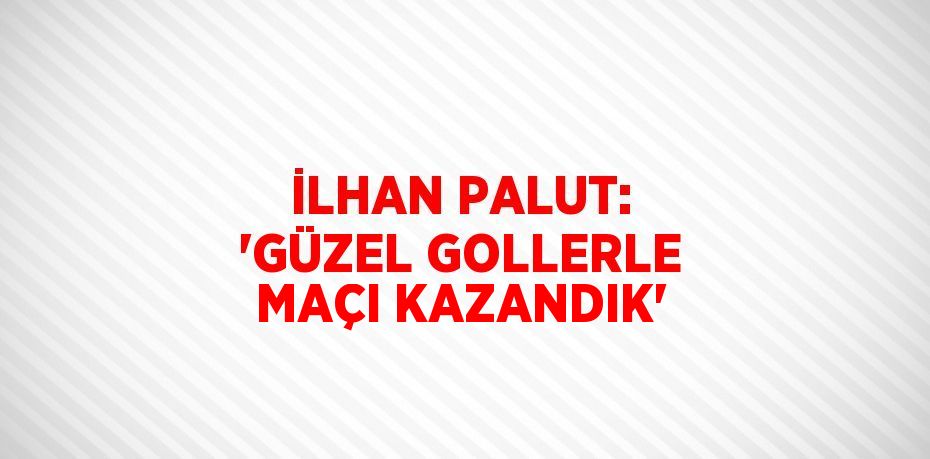 İLHAN PALUT: 'GÜZEL GOLLERLE MAÇI KAZANDIK'