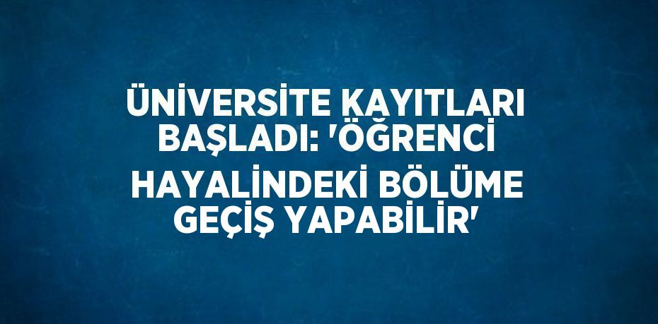 ÜNİVERSİTE KAYITLARI BAŞLADI: 'ÖĞRENCİ HAYALİNDEKİ BÖLÜME GEÇİŞ YAPABİLİR'