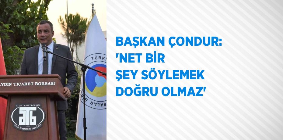 BAŞKAN ÇONDUR: 'NET BİR ŞEY SÖYLEMEK DOĞRU OLMAZ'