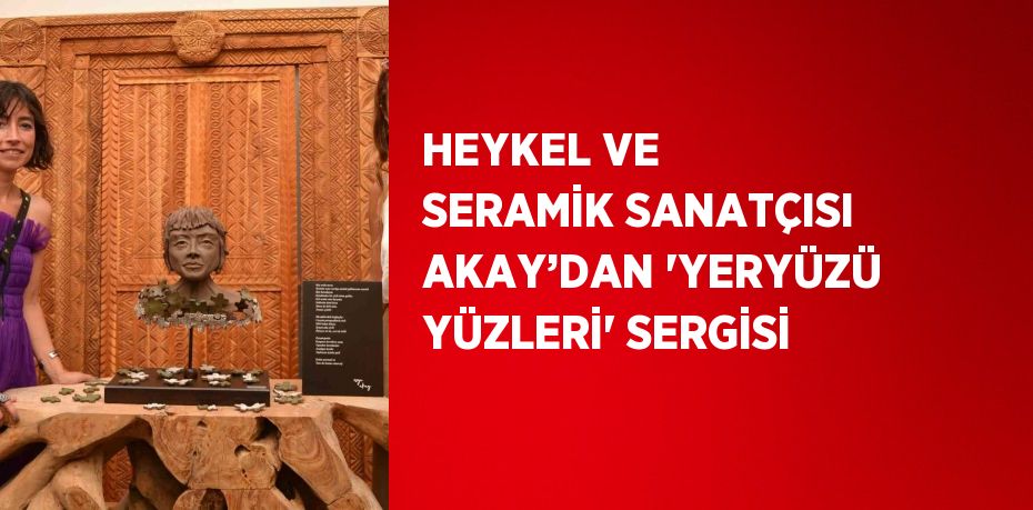 HEYKEL VE SERAMİK SANATÇISI AKAY’DAN 'YERYÜZÜ YÜZLERİ' SERGİSİ