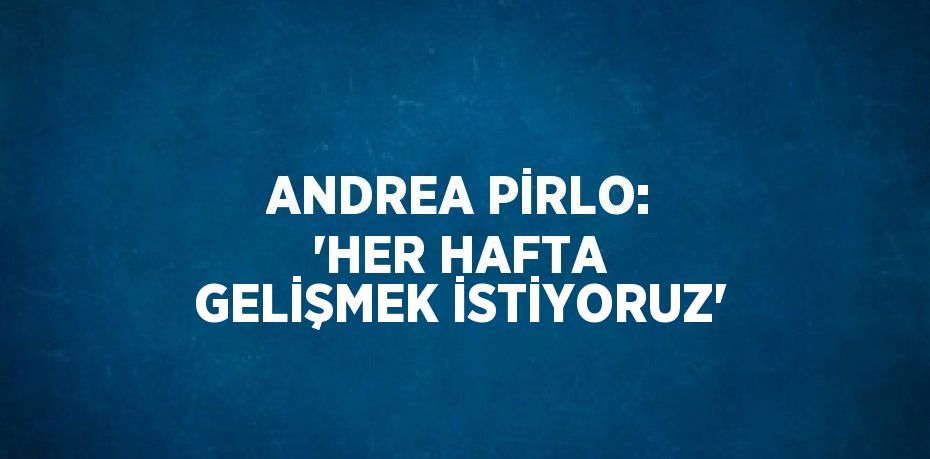 ANDREA PİRLO: 'HER HAFTA GELİŞMEK İSTİYORUZ'