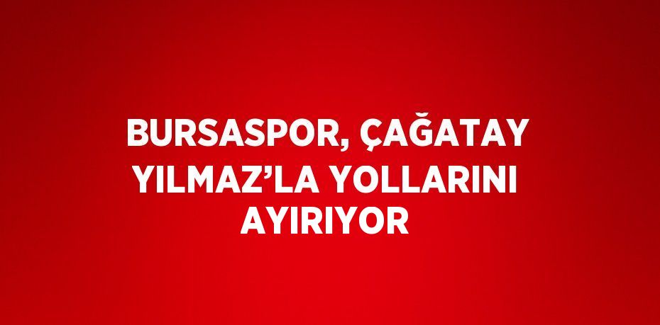 BURSASPOR, ÇAĞATAY YILMAZ’LA YOLLARINI AYIRIYOR