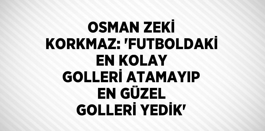 OSMAN ZEKİ KORKMAZ: 'FUTBOLDAKİ EN KOLAY GOLLERİ ATAMAYIP EN GÜZEL GOLLERİ YEDİK'