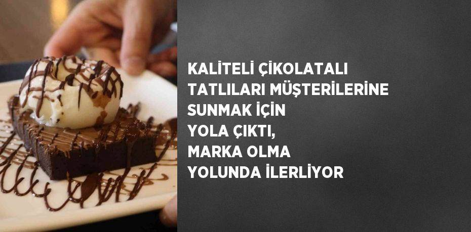 KALİTELİ ÇİKOLATALI TATLILARI MÜŞTERİLERİNE SUNMAK İÇİN YOLA ÇIKTI, MARKA OLMA YOLUNDA İLERLİYOR