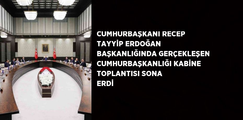 CUMHURBAŞKANI RECEP TAYYİP ERDOĞAN BAŞKANLIĞINDA GERÇEKLEŞEN CUMHURBAŞKANLIĞI KABİNE TOPLANTISI SONA ERDİ