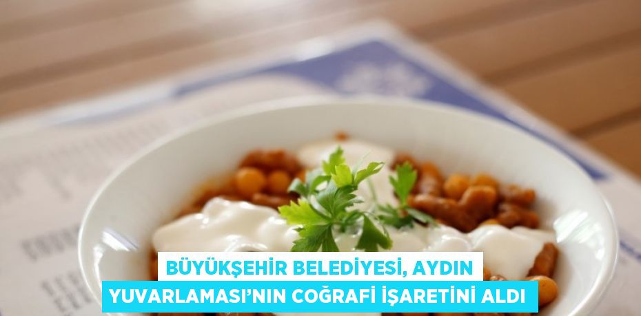 BÜYÜKŞEHİR BELEDİYESİ, AYDIN YUVARLAMASI’NIN COĞRAFİ İŞARETİNİ ALDI
