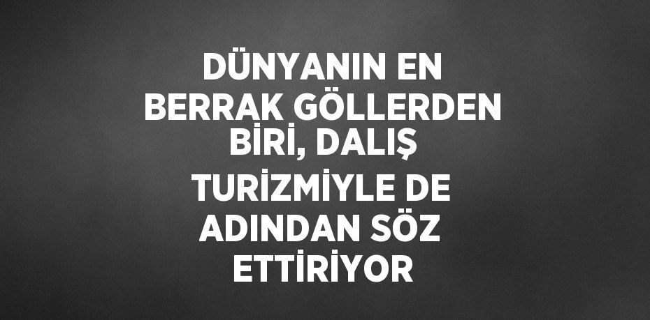 DÜNYANIN EN BERRAK GÖLLERDEN BİRİ, DALIŞ TURİZMİYLE DE ADINDAN SÖZ ETTİRİYOR