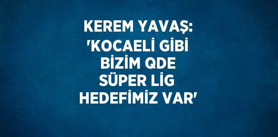 KEREM YAVAŞ: 'KOCAELİ GİBİ BİZİM QDE SÜPER LİG HEDEFİMİZ VAR'