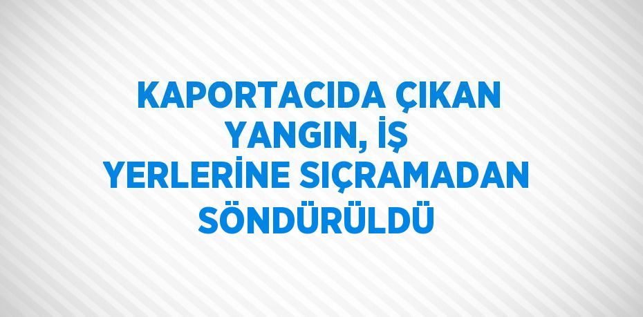 KAPORTACIDA ÇIKAN YANGIN, İŞ YERLERİNE SIÇRAMADAN SÖNDÜRÜLDÜ