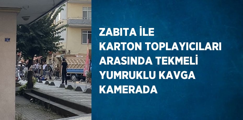 ZABITA İLE KARTON TOPLAYICILARI ARASINDA TEKMELİ YUMRUKLU KAVGA KAMERADA