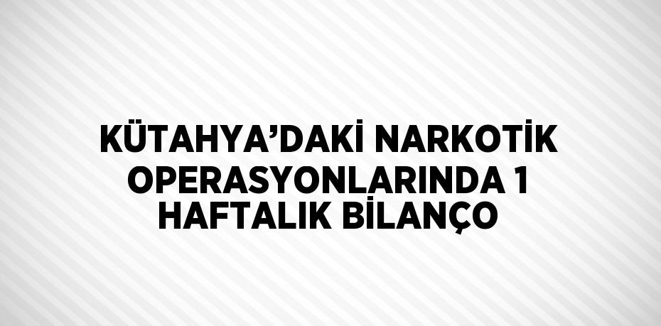 KÜTAHYA’DAKİ NARKOTİK OPERASYONLARINDA 1 HAFTALIK BİLANÇO