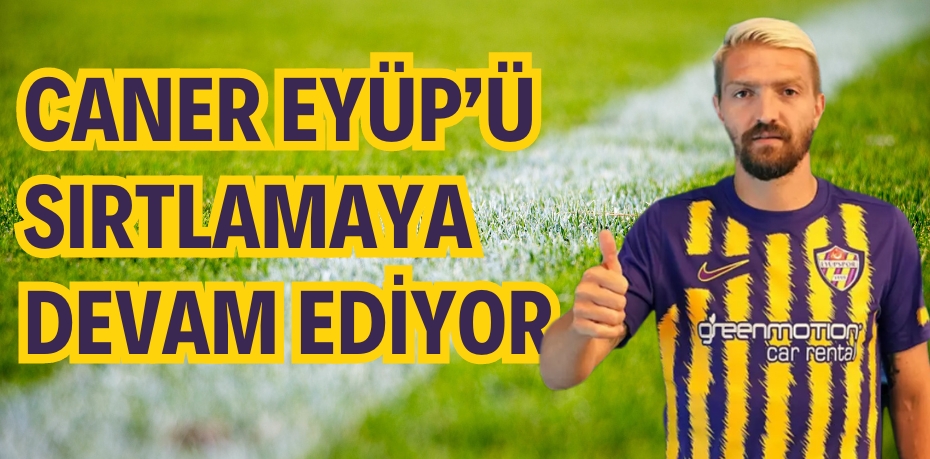 CANER EYÜP’Ü SIRTLAMAYA DEVAM EDİYOR