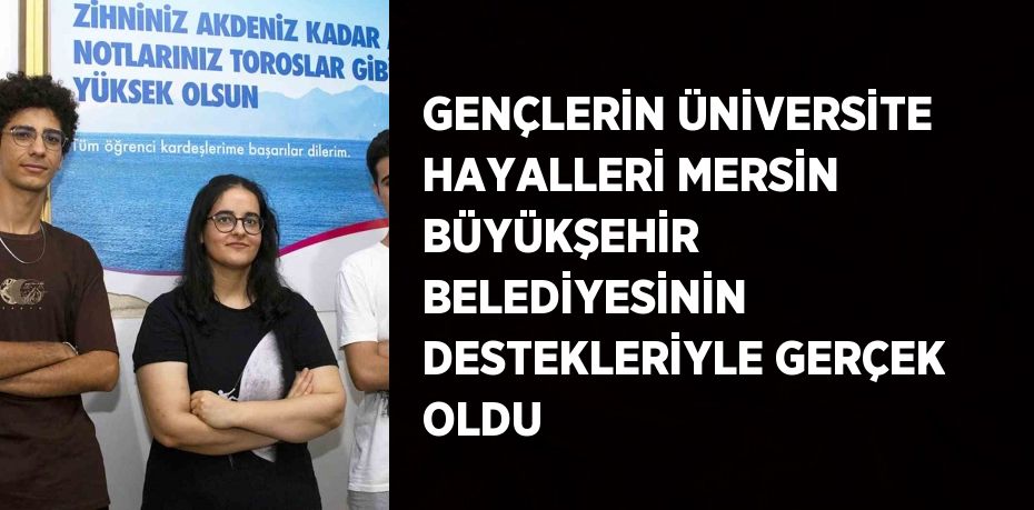 GENÇLERİN ÜNİVERSİTE HAYALLERİ MERSİN BÜYÜKŞEHİR BELEDİYESİNİN DESTEKLERİYLE GERÇEK OLDU