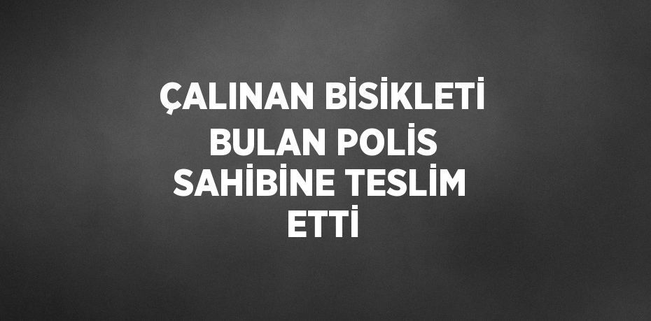 ÇALINAN BİSİKLETİ BULAN POLİS SAHİBİNE TESLİM ETTİ