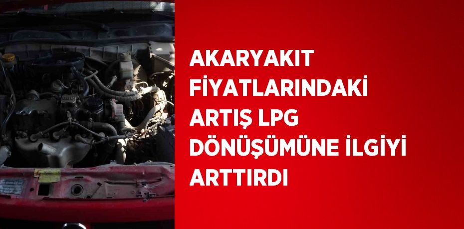 AKARYAKIT FİYATLARINDAKİ ARTIŞ LPG DÖNÜŞÜMÜNE İLGİYİ ARTTIRDI