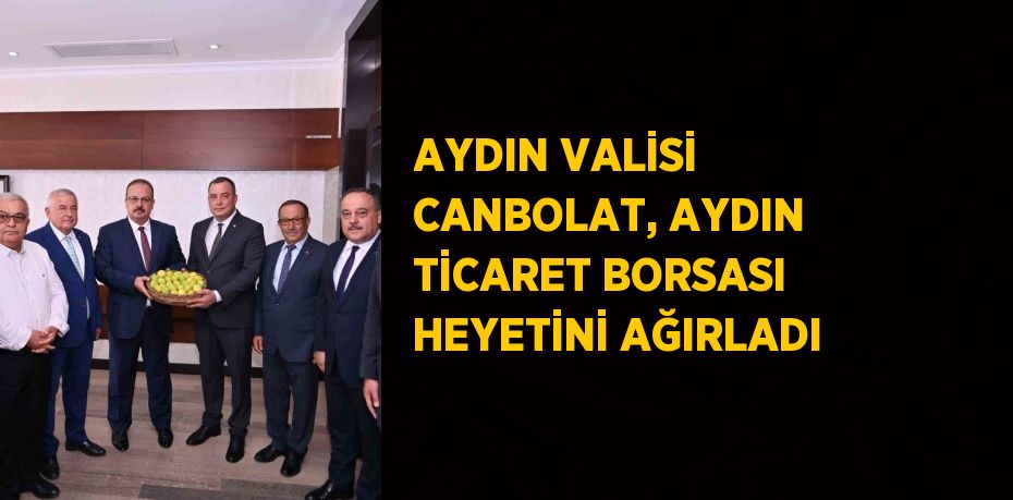 AYDIN VALİSİ CANBOLAT, AYDIN TİCARET BORSASI HEYETİNİ AĞIRLADI