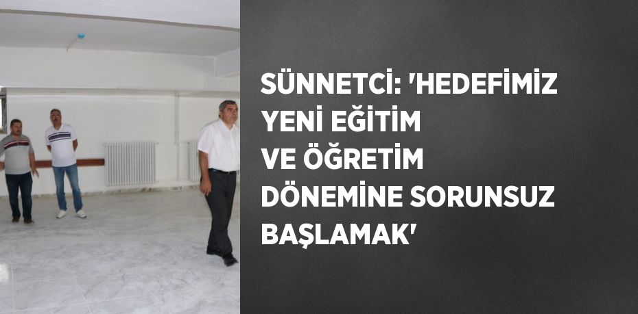 SÜNNETCİ: 'HEDEFİMİZ YENİ EĞİTİM VE ÖĞRETİM DÖNEMİNE SORUNSUZ BAŞLAMAK'