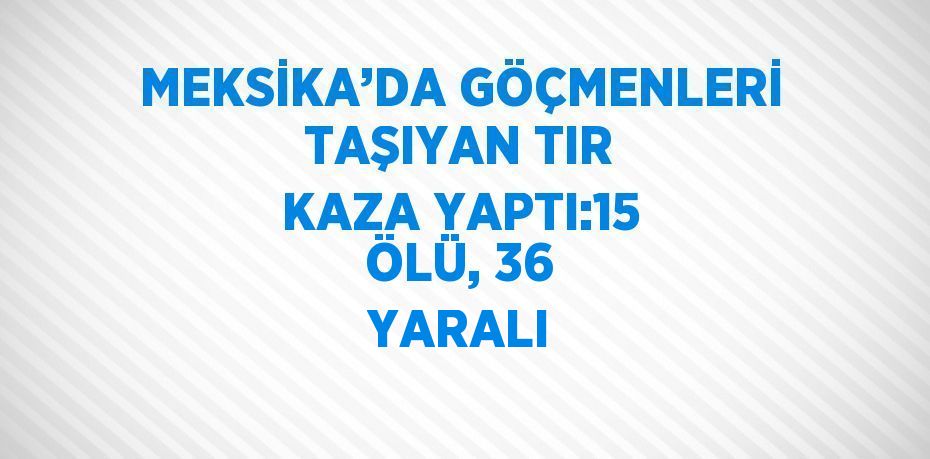 MEKSİKA’DA GÖÇMENLERİ TAŞIYAN TIR KAZA YAPTI:15 ÖLÜ, 36 YARALI