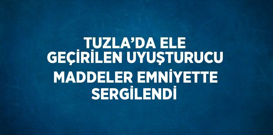 TUZLA’DA ELE GEÇİRİLEN UYUŞTURUCU MADDELER EMNİYETTE SERGİLENDİ