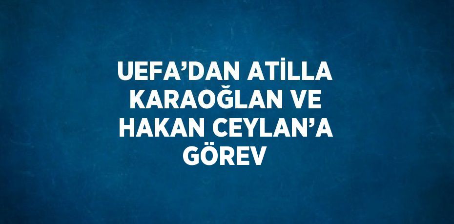 UEFA’DAN ATİLLA KARAOĞLAN VE HAKAN CEYLAN’A GÖREV