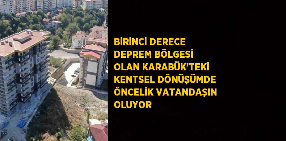 BİRİNCİ DERECE DEPREM BÖLGESİ OLAN KARABÜK’TEKİ KENTSEL DÖNÜŞÜMDE ÖNCELİK VATANDAŞIN OLUYOR