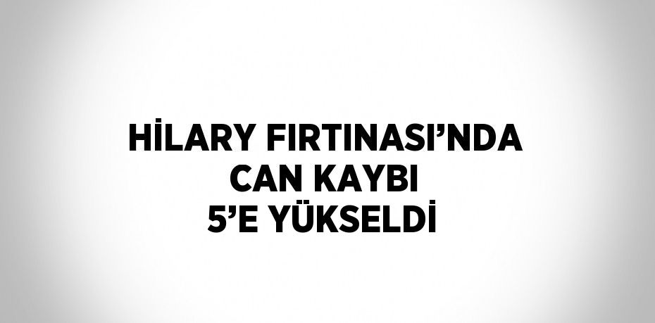 HİLARY FIRTINASI’NDA CAN KAYBI 5’E YÜKSELDİ