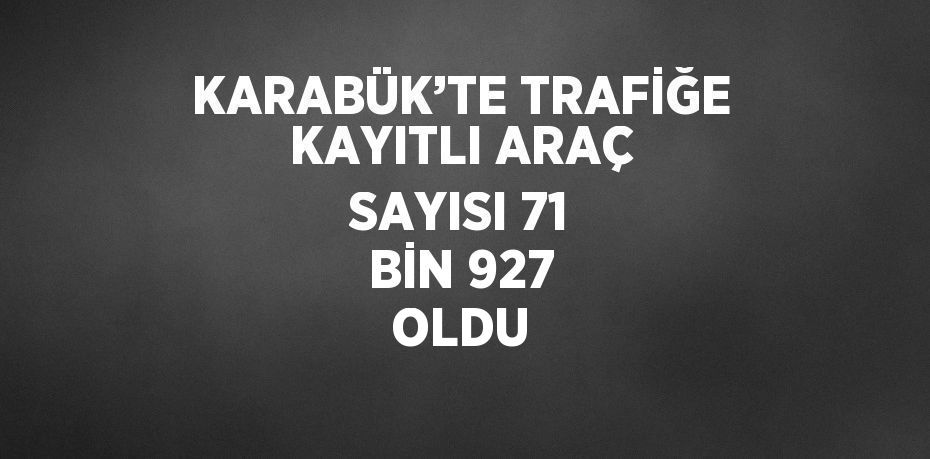 KARABÜK’TE TRAFİĞE KAYITLI ARAÇ SAYISI 71 BİN 927 OLDU