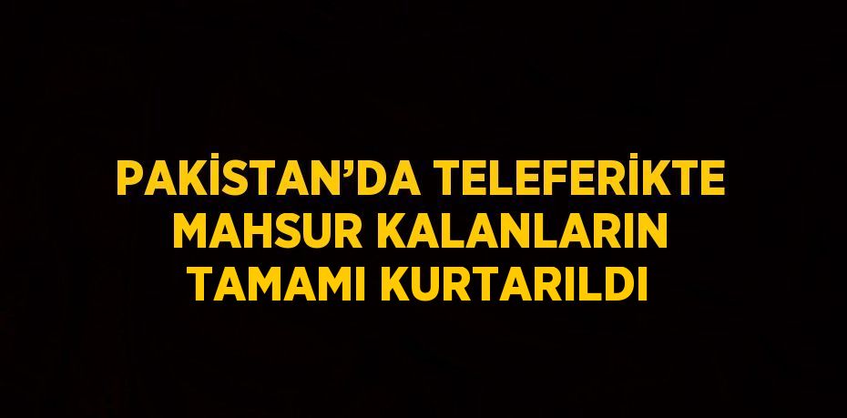 PAKİSTAN’DA TELEFERİKTE MAHSUR KALANLARIN TAMAMI KURTARILDI