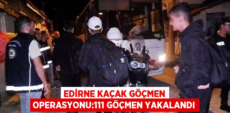 EDİRNE KAÇAK GÖÇMEN OPERASYONU:111 GÖÇMEN YAKALANDI