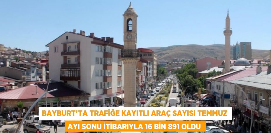 BAYBURT’TA TRAFİĞE KAYITLI ARAÇ SAYISI TEMMUZ AYI SONU İTİBARIYLA 16 BİN 891 OLDU