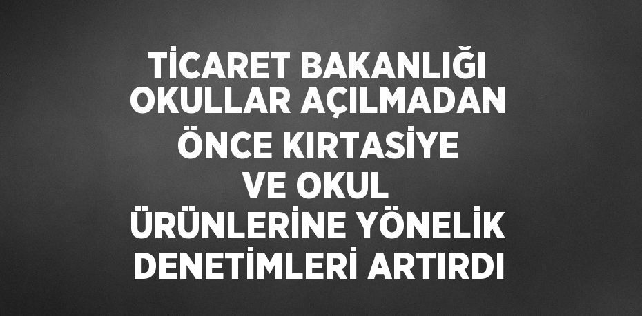 TİCARET BAKANLIĞI OKULLAR AÇILMADAN ÖNCE KIRTASİYE VE OKUL ÜRÜNLERİNE YÖNELİK DENETİMLERİ ARTIRDI