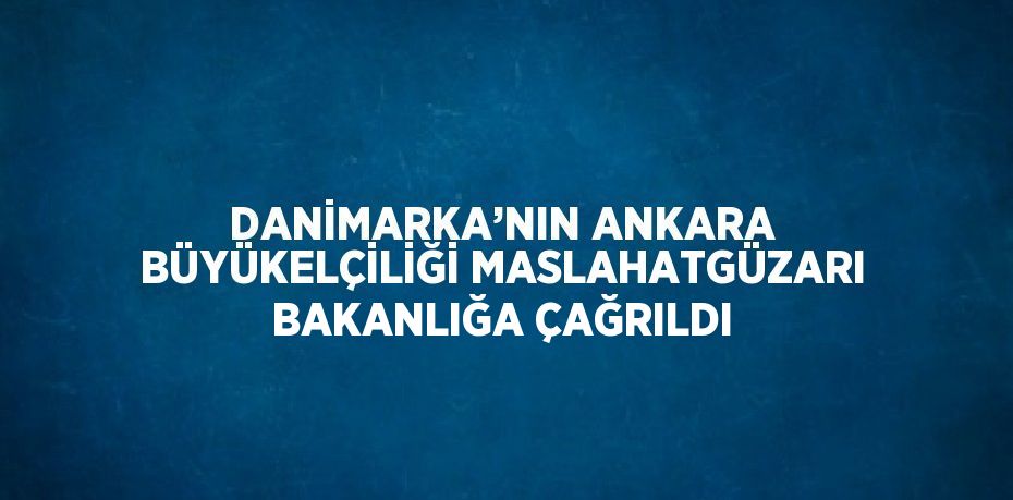 DANİMARKA’NIN ANKARA BÜYÜKELÇİLİĞİ MASLAHATGÜZARI BAKANLIĞA ÇAĞRILDI