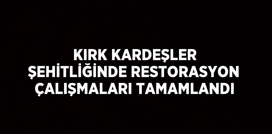 KIRK KARDEŞLER ŞEHİTLİĞİNDE RESTORASYON ÇALIŞMALARI TAMAMLANDI