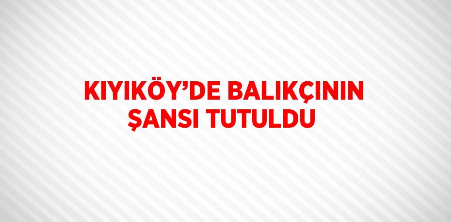 KIYIKÖY’DE BALIKÇININ ŞANSI TUTULDU