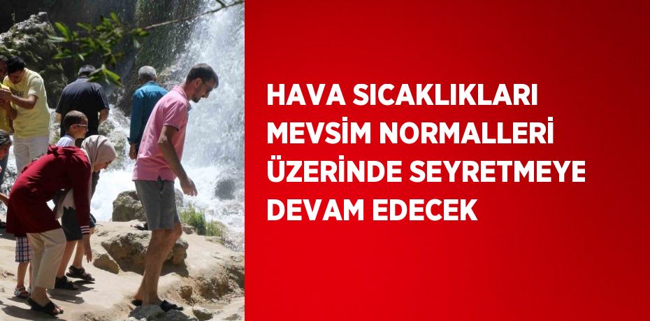 HAVA SICAKLIKLARI MEVSİM NORMALLERİ ÜZERİNDE SEYRETMEYE DEVAM EDECEK