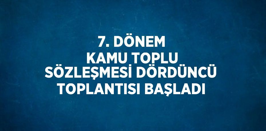 7. DÖNEM KAMU TOPLU SÖZLEŞMESİ DÖRDÜNCÜ TOPLANTISI BAŞLADI