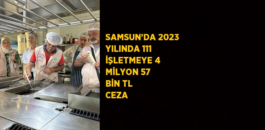 SAMSUN’DA 2023 YILINDA 111 İŞLETMEYE 4 MİLYON 57 BİN TL CEZA