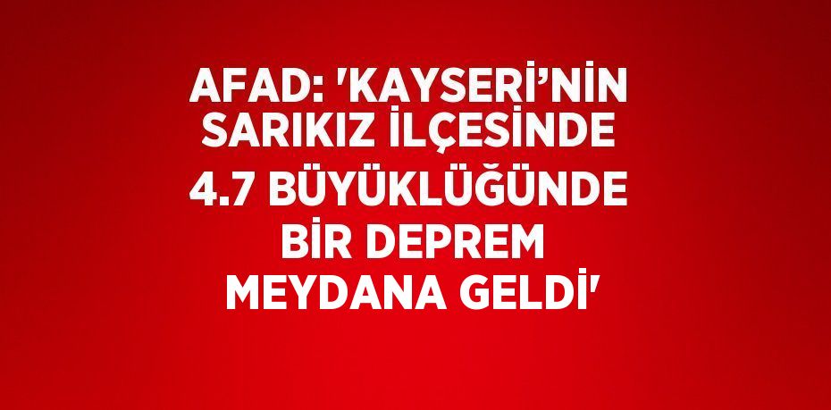 AFAD: 'KAYSERİ’NİN SARIKIZ İLÇESİNDE 4.7 BÜYÜKLÜĞÜNDE BİR DEPREM MEYDANA GELDİ'