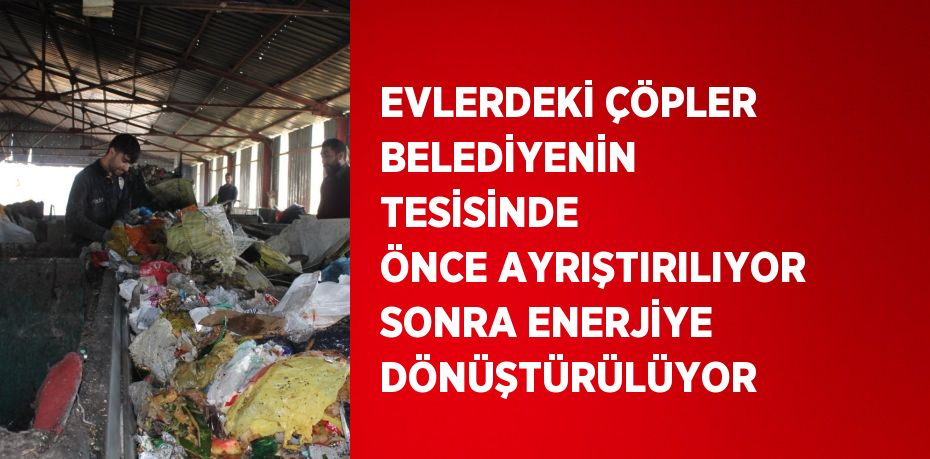 EVLERDEKİ ÇÖPLER BELEDİYENİN TESİSİNDE ÖNCE AYRIŞTIRILIYOR SONRA ENERJİYE DÖNÜŞTÜRÜLÜYOR