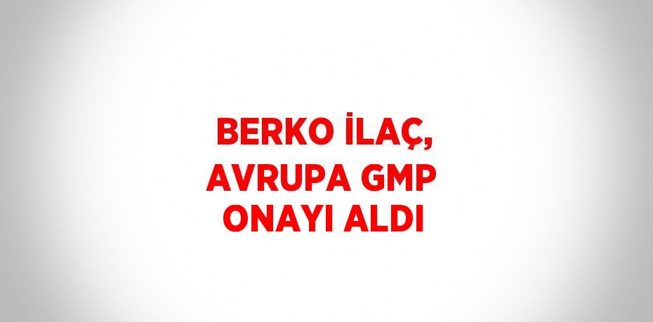 BERKO İLAÇ, AVRUPA GMP ONAYI ALDI