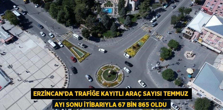 ERZİNCAN’DA TRAFİĞE KAYITLI ARAÇ SAYISI TEMMUZ AYI SONU İTİBARIYLA 67 BİN 865 OLDU