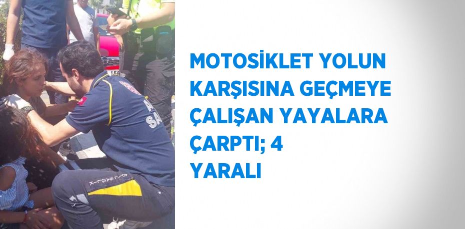 MOTOSİKLET YOLUN KARŞISINA GEÇMEYE ÇALIŞAN YAYALARA ÇARPTI; 4 YARALI