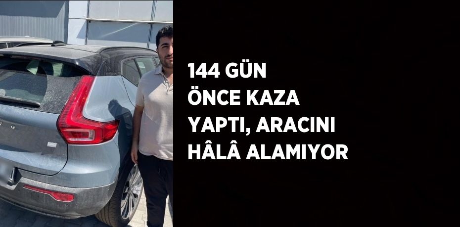 144 GÜN ÖNCE KAZA YAPTI, ARACINI HÂLÂ ALAMIYOR