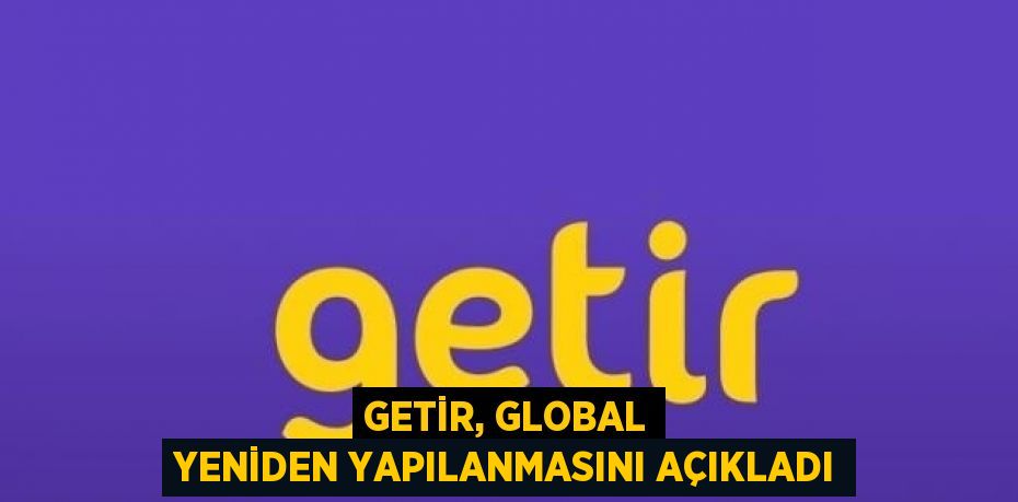 GETİR, GLOBAL YENİDEN YAPILANMASINI AÇIKLADI